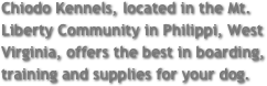 Chiodo Kennels, located in the Mt. Liberty Community in Philippi, West Virginia, offers the best in boarding, training and supplies for your dog.