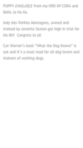 PUPPY AVAILABLE from my HRD K9 CORA and Bolle Ja Na Ka. 
Indy des Vieilles Montagnes, owned and trained by Annette Sexton got high in trial for his BH!  Congrats to all  Read more...
Cat Warren’s book “What the Dog Knows” is out and it’s a must read for all dog lovers and trainers of working dogs.







read more ->